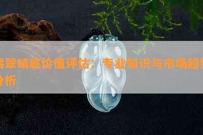 翡翠晴底价值评估：专业知识与市场趋势分析