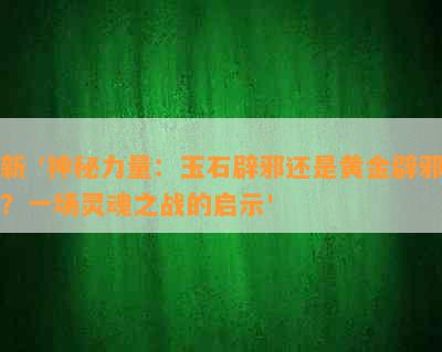 新 '神秘力量：玉石辟邪还是黄金辟邪？一场灵魂之战的启示'