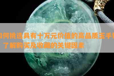 如何挑选具有十万元价值的高品质玉手镯？了解购买及收藏的关键因素