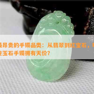 最昂贵的手镯品类：从翡翠到红宝石，哪些玉石手镯拥有天价？