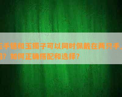 玉手链和玉镯子可以同时佩戴在两只手上吗？如何正确搭配和选择？