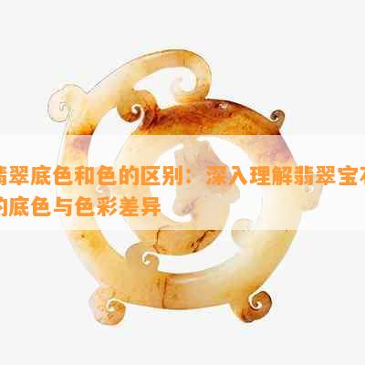 翡翠底色和色的区别：深入理解翡翠宝石的底色与色彩差异