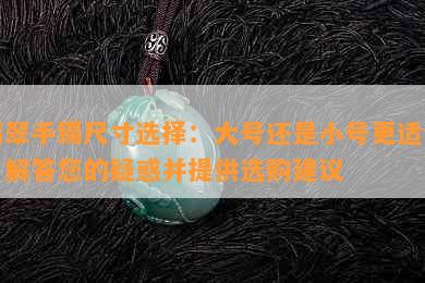 翡翠手镯尺寸选择：大号还是小号更适合？解答您的疑惑并提供选购建议