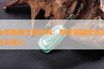 天山翠戴着会变色吗：探索新疆宝石的神秘色彩变化