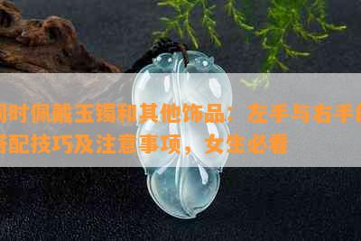 同时佩戴玉镯和其他饰品：左手与右手的搭配技巧及注意事项，女生必看