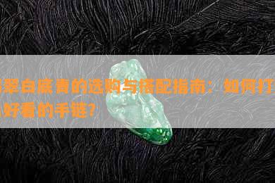 翡翠白底青的选购与搭配指南：如何打造出好看的手链？