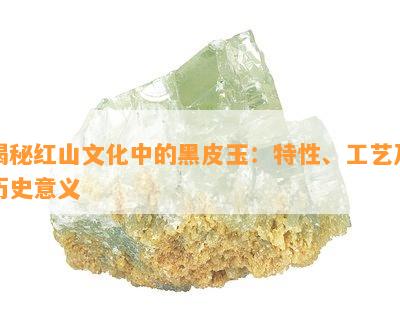 揭秘红山文化中的黑皮玉：特性、工艺及历史意义