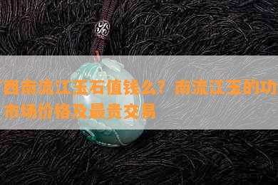 广西南流江玉石值钱么？南流江玉的功效、市场价格及最贵交易