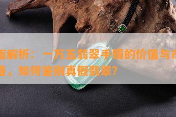 全面解析：一万五翡翠手镯的价值与市场价格，如何鉴别真假翡翠？