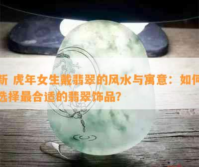 新 虎年女生戴翡翠的风水与寓意：如何选择最合适的翡翠饰品？