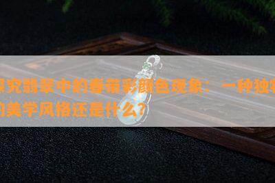 探究翡翠中的春带彩颜色现象：一种独特的美学风格还是什么？