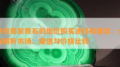 寻找翡翠原石的低价购买途径和建议：全面解析市场、渠道与价格比较