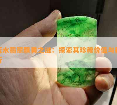 蓝水翡翠飘黄之谜：探索其珍稀价值与解析