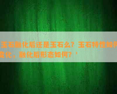 '玉石融化后还是玉石么？玉石特性如何变化，融化后形态如何？'