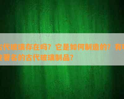 古代玻璃存在吗？它是如何制造的？有哪些著名的古代玻璃制品？