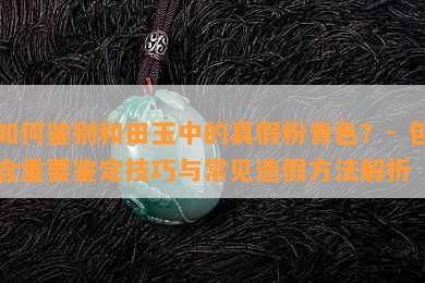 如何鉴别和田玉中的真假粉青色？- 包含重要鉴定技巧与常见造假方法解析