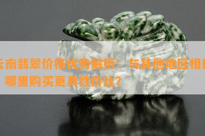 云南翡翠价格优势解析：与其他地区相比，哪里购买更具性价比？