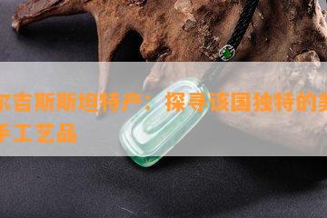 吉尔吉斯斯坦特产：探寻该国独特的美食与手工艺品