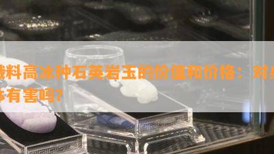 俄料高冰种石英岩玉的价值和价格：对身体有害吗？