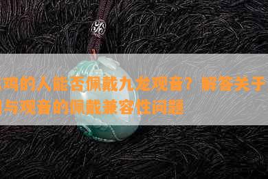 属鸡的人能否佩戴九龙观音？解答关于属相与观音的佩戴兼容性问题