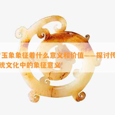 '玉象象征着什么意义和价值——探讨传统文化中的象征意义'