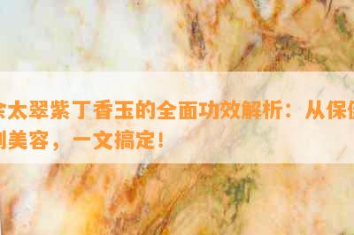 佘太翠紫丁香玉的全面功效解析：从保健到美容，一文搞定！