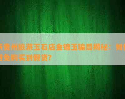 新贵州旅游玉石店金镶玉骗局揭秘：如何避免购买到假货？