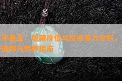 富平墨玉：收藏价值与投资潜力分析，如何选购与保养指南