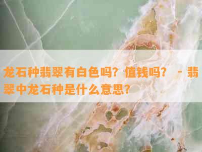 龙石种翡翠有白色吗？值钱吗？ - 翡翠中龙石种是什么意思？