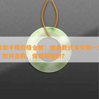 翡翠手镯价格全解：细条款式多少钱一只？如何选购、保养和估价？