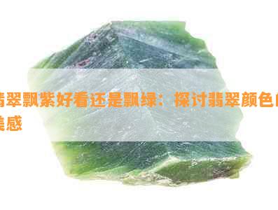 翡翠飘紫好看还是飘绿：探讨翡翠颜色的美感