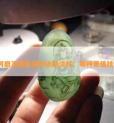 河磨玉颜色深好还是淡好：哪种更值钱？