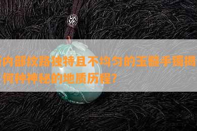 新内部纹路独特且不均匀的玉髓手镯揭示了何种神秘的地质历程？