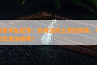 翡翠吊坠配饰：如何选择合适的顶珠，让翡翠更加耀眼？