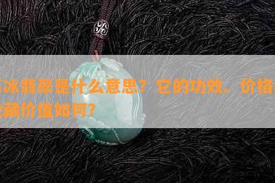 高冰翡翠是什么意思？它的功效、价格和收藏价值如何？