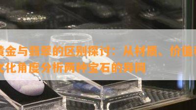 黄金与翡翠的区别探讨：从材质、价值和文化角度分析两种宝石的异同