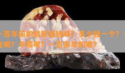 一百年前的翡翠值钱吗？多少钱一个？一克呢？手镯呢？一百多年的呢？