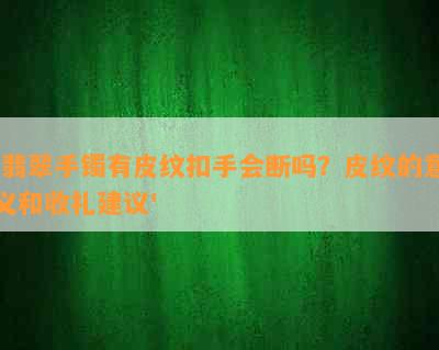 '翡翠手镯有皮纹扣手会断吗？皮纹的意义和收礼建议'