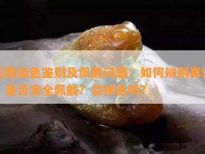 玉髓染色鉴别及佩戴问题：如何辨别真伪？是否安全佩戴？会掉色吗？