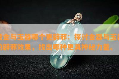 黄金与玉器哪个更辟邪：探讨金器与玉器的辟邪效果，找出哪种更具神秘力量。