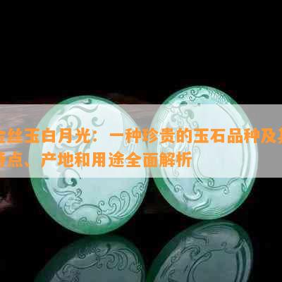 金丝玉白月光：一种珍贵的玉石品种及其特点、产地和用途全面解析