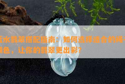 蓝水翡翠搭配指南：如何选择适合的绳子颜色，让你的翡翠更出彩？