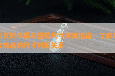 新贵妃手镯与圆镯尺寸换算指南：了解珠宝饰品的尺寸对照关系