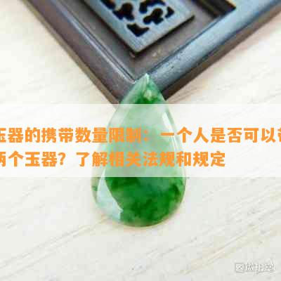 玉器的携带数量限制：一个人是否可以带两个玉器？了解相关法规和规定