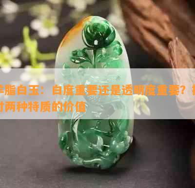 羊脂白玉：白度重要还是透明度重要？探讨两种特质的价值