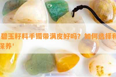 '碧玉籽料手镯带满皮好吗？如何选择和保养'