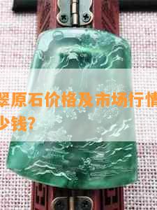 冰种翡翠原石价格及市场行情分析 - 每克多少钱？