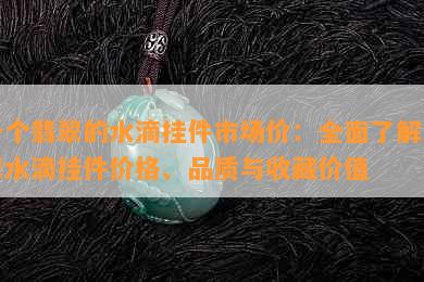 一个翡翠的水滴挂件市场价：全面了解翡翠水滴挂件价格、品质与收藏价值