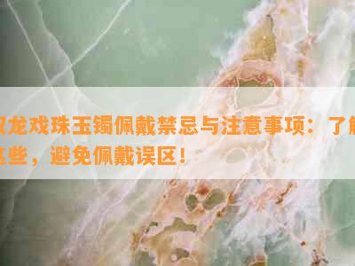 双龙戏珠玉镯佩戴禁忌与注意事项：了解这些，避免佩戴误区！