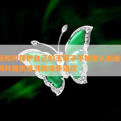 新如何保护自己的玉镯子不被他人触碰？同时提供清洗和保养建议